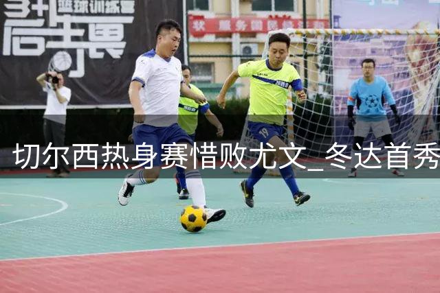 切尔西热身赛惜败尤文 冬达首秀惊艳全场 穆德里克伤愈归来